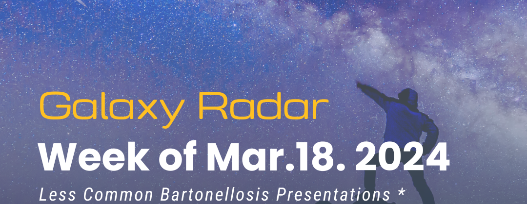 Galaxy Radar week of March 18, 2024. Less Common Bartonellosis Presentations * Identifying Lyme Disease Patients * Testing Synovial Fluid vs. Serum * More