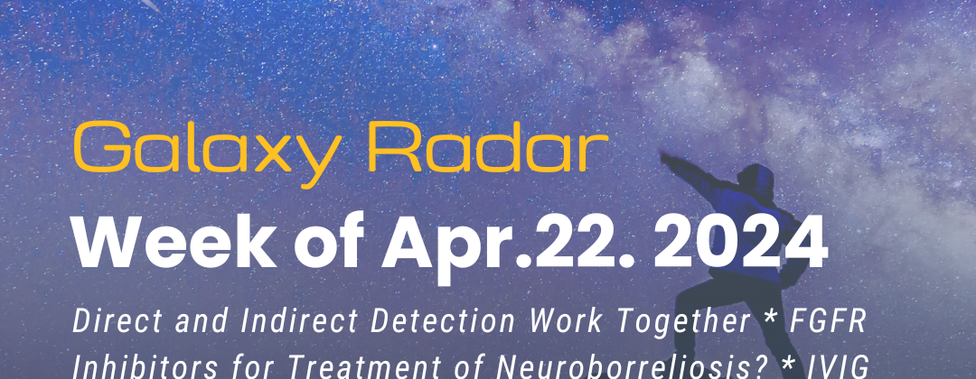 Galaxy Radar week of April 22, 2024. Direct and Indirect Detection Work Together * FGFR Inhibitors for Treatment of Neuroborreliosis? * IVIG and Clinical Testing (from 2021) * Update on Asian Longhorned Ticks * More. Background image of a person pointing to a shooting star.